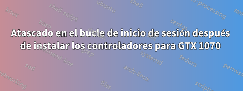 Atascado en el bucle de inicio de sesión después de instalar los controladores para GTX 1070