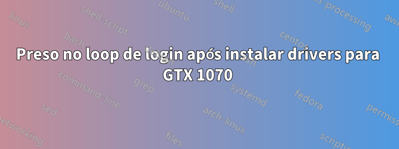 Preso no loop de login após instalar drivers para GTX 1070