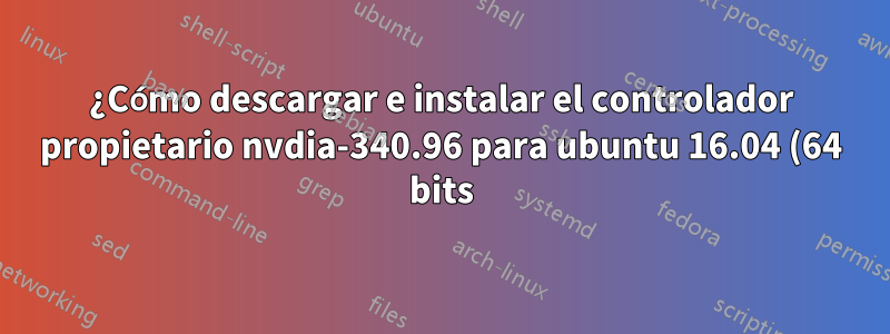 ¿Cómo descargar e instalar el controlador propietario nvdia-340.96 para ubuntu 16.04 (64 bits)?