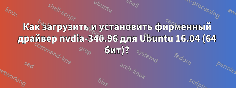 Как загрузить и установить фирменный драйвер nvdia-340.96 для Ubuntu 16.04 (64 бит)?