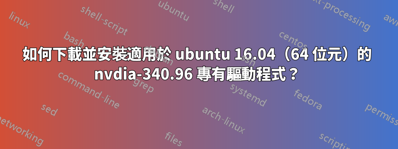 如何下載並安裝適用於 ubuntu 16.04（64 位元）的 nvdia-340.96 專有驅動程式？