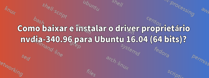 Como baixar e instalar o driver proprietário nvdia-340.96 para Ubuntu 16.04 (64 bits)?