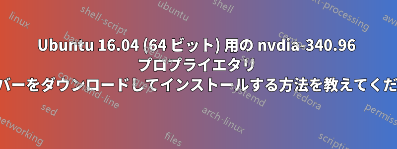 Ubuntu 16.04 (64 ビット) 用の nvdia-340.96 プロプライエタリ ドライバーをダウンロードしてインストールする方法を教えてください。