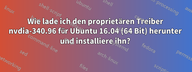 Wie lade ich den proprietären Treiber nvdia-340.96 für Ubuntu 16.04 (64 Bit) herunter und installiere ihn?