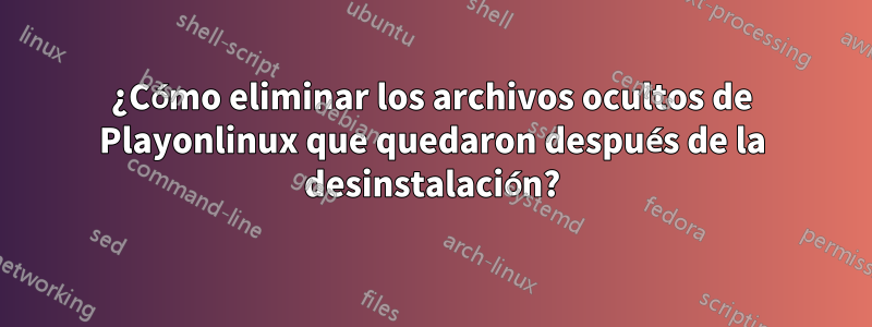 ¿Cómo eliminar los archivos ocultos de Playonlinux que quedaron después de la desinstalación?