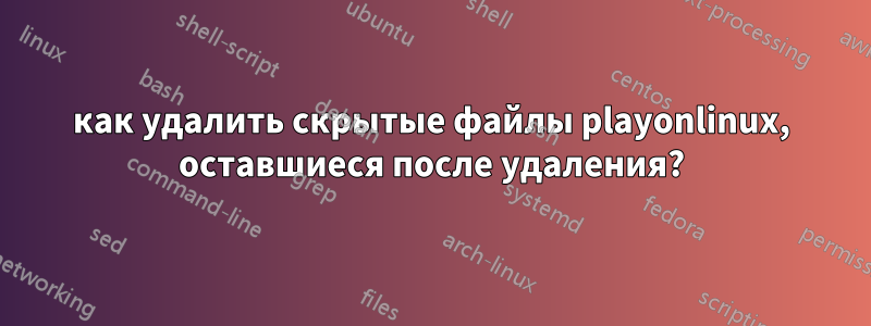 как удалить скрытые файлы playonlinux, оставшиеся после удаления?