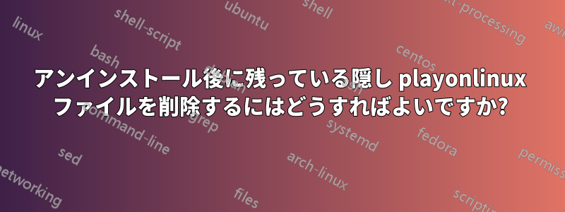 アンインストール後に残っている隠し playonlinux ファイルを削除するにはどうすればよいですか?