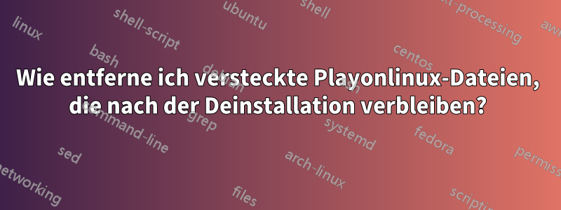 Wie entferne ich versteckte Playonlinux-Dateien, die nach der Deinstallation verbleiben?