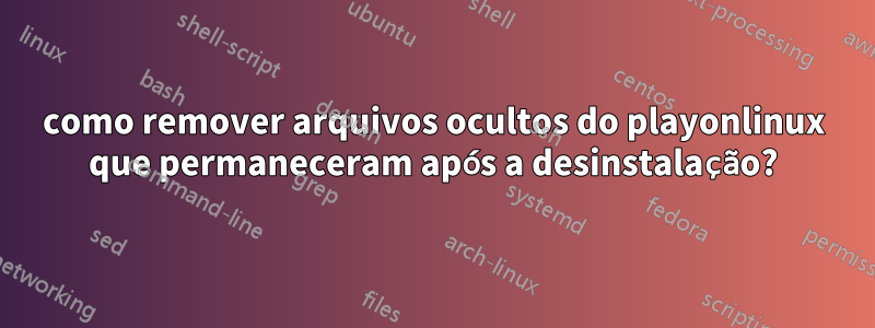 como remover arquivos ocultos do playonlinux que permaneceram após a desinstalação?