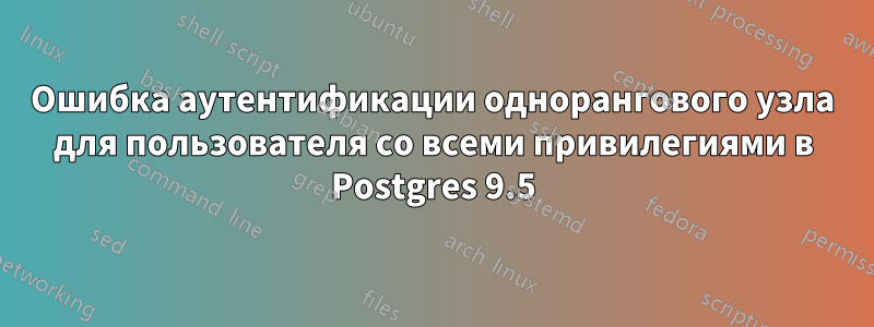 Ошибка аутентификации однорангового узла для пользователя со всеми привилегиями в Postgres 9.5