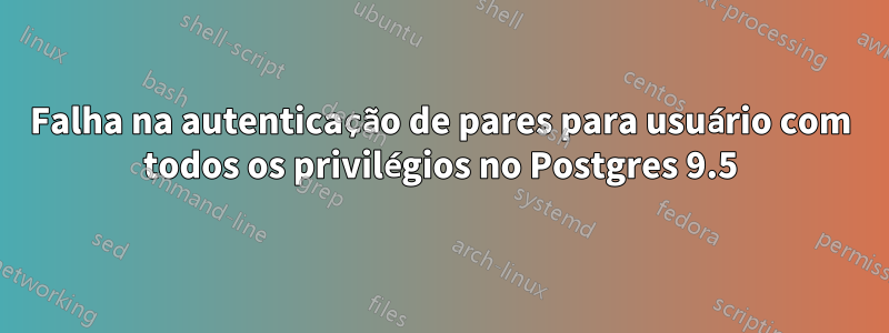 Falha na autenticação de pares para usuário com todos os privilégios no Postgres 9.5