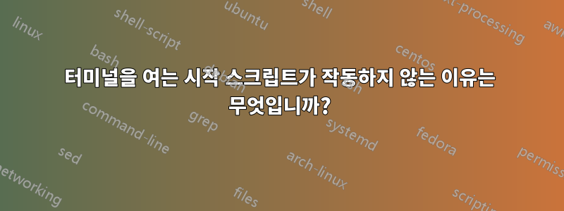 터미널을 여는 시작 스크립트가 작동하지 않는 이유는 무엇입니까?