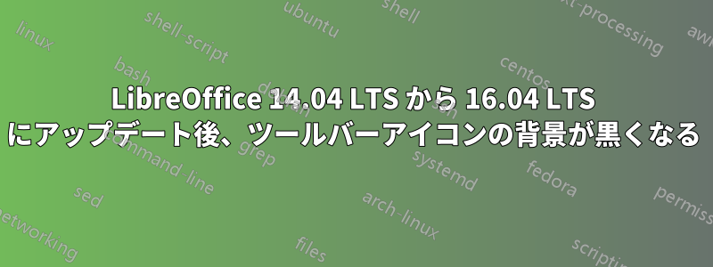 LibreOffice 14.04 LTS から 16.04 LTS にアップデート後、ツールバーアイコンの背景が黒くなる