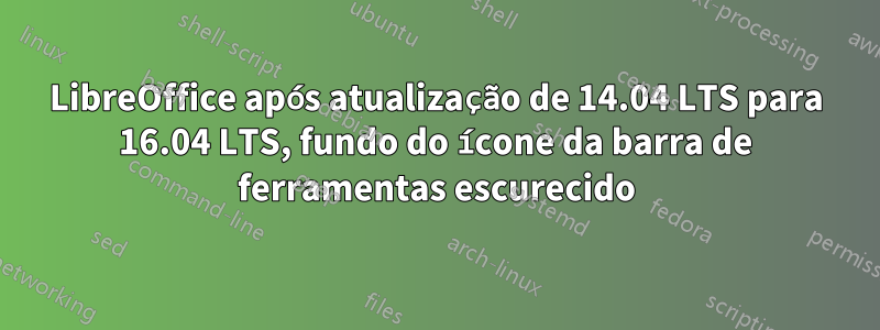 LibreOffice após atualização de 14.04 LTS para 16.04 LTS, fundo do ícone da barra de ferramentas escurecido