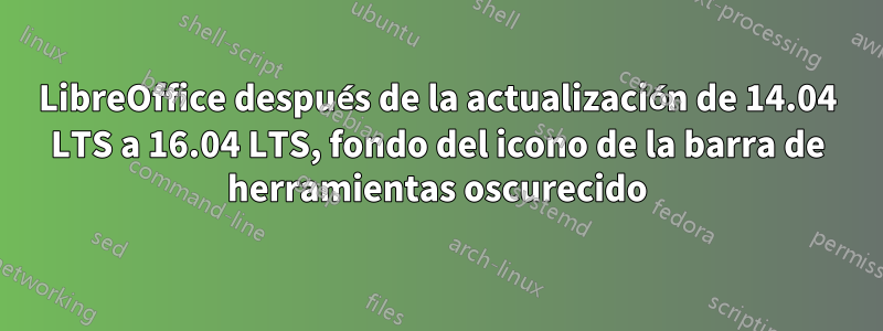 LibreOffice después de la actualización de 14.04 LTS a 16.04 LTS, fondo del icono de la barra de herramientas oscurecido