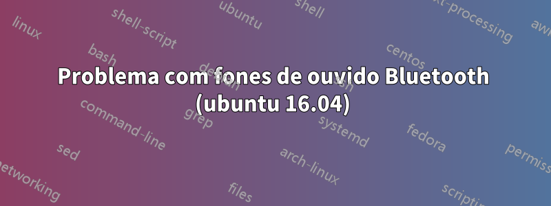 Problema com fones de ouvido Bluetooth (ubuntu 16.04)