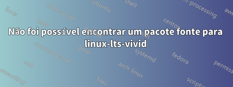 Não foi possível encontrar um pacote fonte para linux-lts-vivid