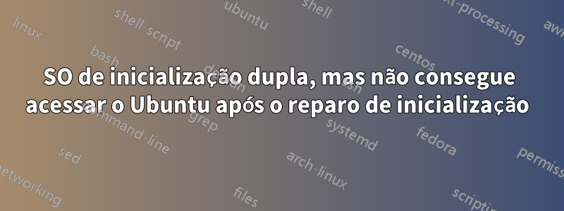 SO de inicialização dupla, mas não consegue acessar o Ubuntu após o reparo de inicialização 