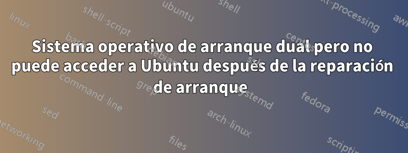 Sistema operativo de arranque dual pero no puede acceder a Ubuntu después de la reparación de arranque 