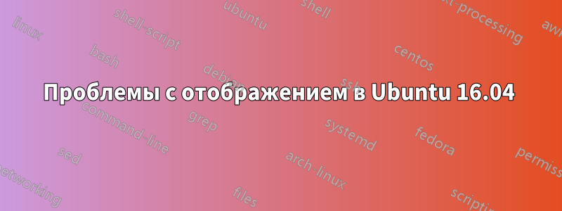 Проблемы с отображением в Ubuntu 16.04