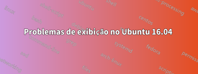 Problemas de exibição no Ubuntu 16.04