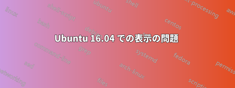 Ubuntu 16.04 での表示の問題