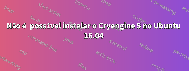 Não é possível instalar o Cryengine 5 no Ubuntu 16.04