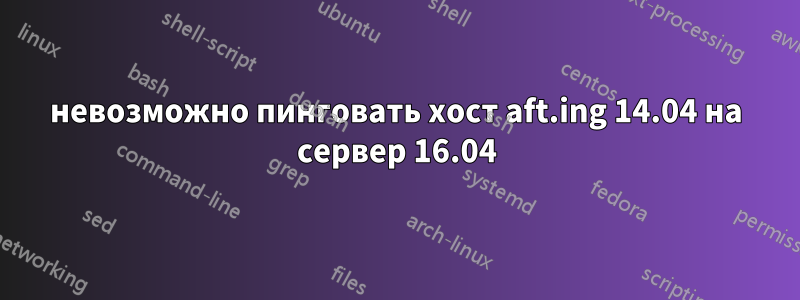 невозможно пинговать хост aft.ing 14.04 на сервер 16.04