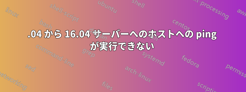 14.04 から 16.04 サーバーへのホストへの ping が実行できない