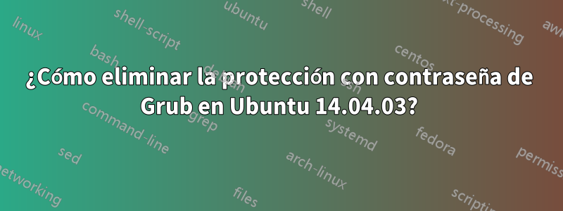 ¿Cómo eliminar la protección con contraseña de Grub en Ubuntu 14.04.03?