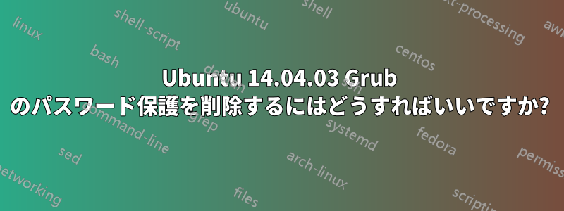 Ubuntu 14.04.03 Grub のパスワード保護を削除するにはどうすればいいですか?