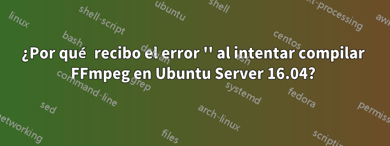 ¿Por qué recibo el error '' al intentar compilar FFmpeg en Ubuntu Server 16.04?