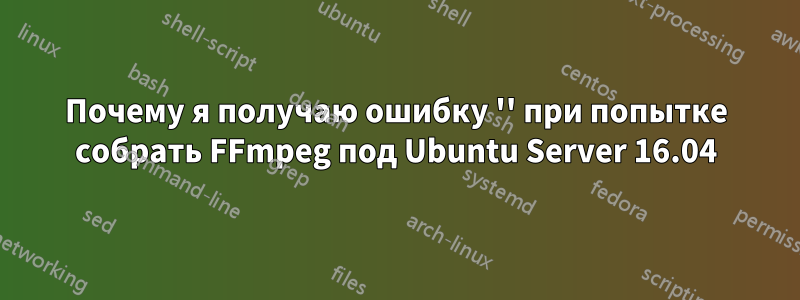 Почему я получаю ошибку '' при попытке собрать FFmpeg под Ubuntu Server 16.04