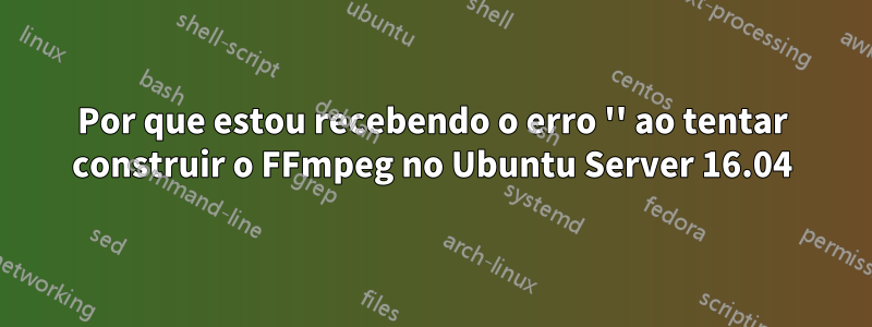 Por que estou recebendo o erro '' ao tentar construir o FFmpeg no Ubuntu Server 16.04