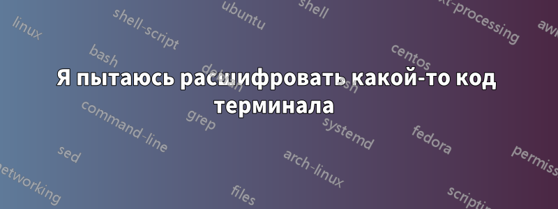 Я пытаюсь расшифровать какой-то код терминала 