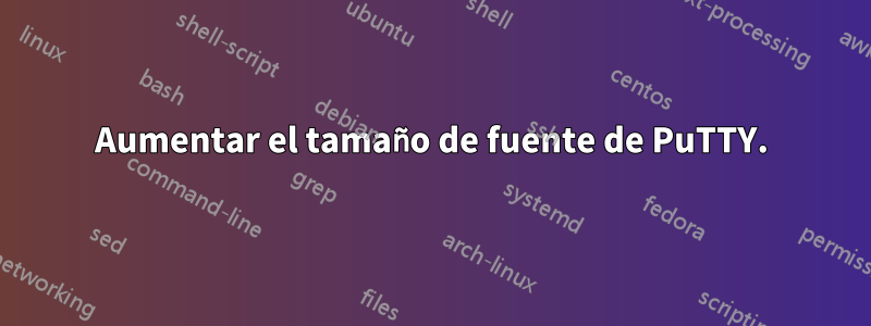 Aumentar el tamaño de fuente de PuTTY.