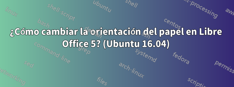 ¿Cómo cambiar la orientación del papel en Libre Office 5? (Ubuntu 16.04)