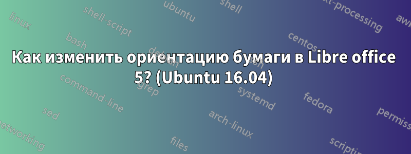 Как изменить ориентацию бумаги в Libre office 5? (Ubuntu 16.04)