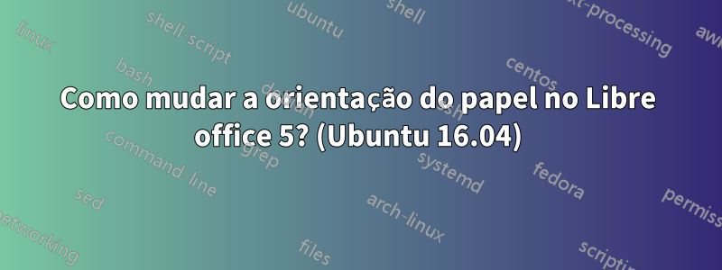 Como mudar a orientação do papel no Libre office 5? (Ubuntu 16.04)