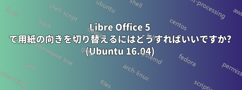 Libre Office 5 で用紙の向きを切り替えるにはどうすればいいですか? (Ubuntu 16.04)