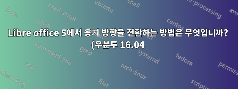 Libre office 5에서 용지 방향을 전환하는 방법은 무엇입니까? (우분투 16.04)