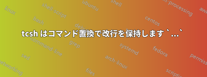 tcsh はコマンド置換で改行を保持します `...`