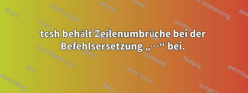 tcsh behält Zeilenumbrüche bei der Befehlsersetzung „…“ bei.