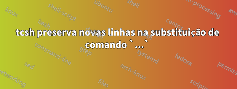 tcsh preserva novas linhas na substituição de comando `...`