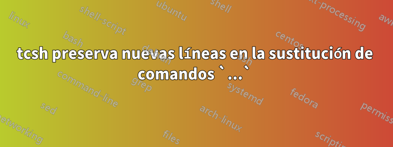 tcsh preserva nuevas líneas en la sustitución de comandos `...`