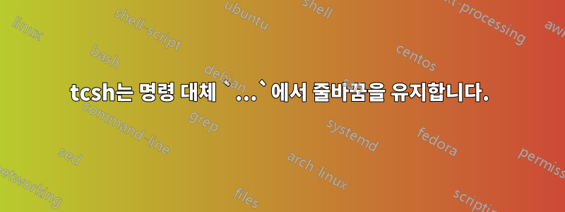 tcsh는 명령 대체 `...`에서 줄바꿈을 유지합니다.