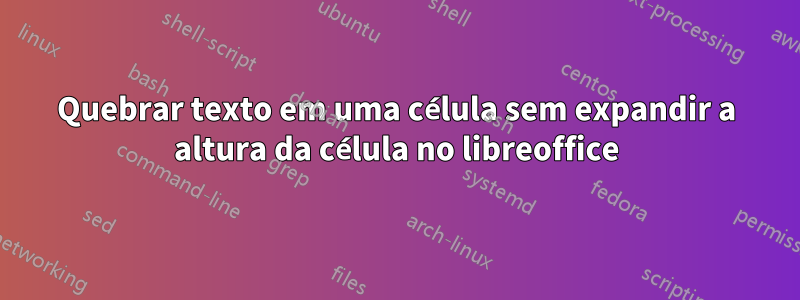 Quebrar texto em uma célula sem expandir a altura da célula no libreoffice