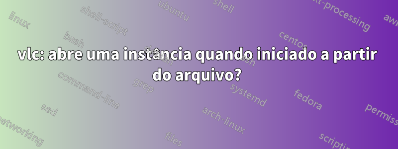 vlc: abre uma instância quando iniciado a partir do arquivo?