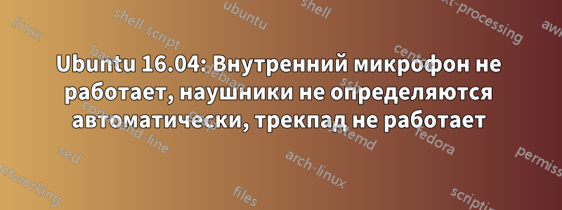 Ubuntu 16.04: Внутренний микрофон не работает, наушники не определяются автоматически, трекпад не работает