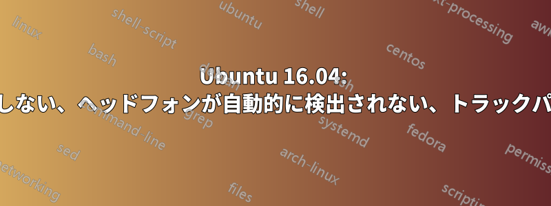 Ubuntu 16.04: 内蔵マイクが機能しない、ヘッドフォンが自動的に検出されない、トラックパッドが機能しない